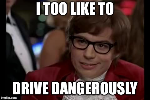 I TOO LIKE TO DRIVE DANGEROUSLY | made w/ Imgflip meme maker