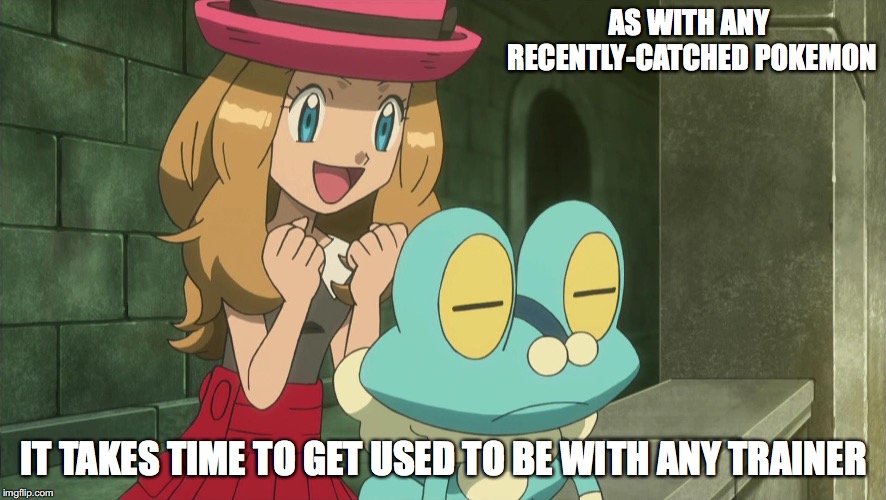 Serena With Ash's Unappreciated Froakie | AS WITH ANY RECENTLY-CATCHED POKEMON; IT TAKES TIME TO GET USED TO BE WITH ANY TRAINER | image tagged in serena,froakie,pokemon,memes,ash ketchum | made w/ Imgflip meme maker