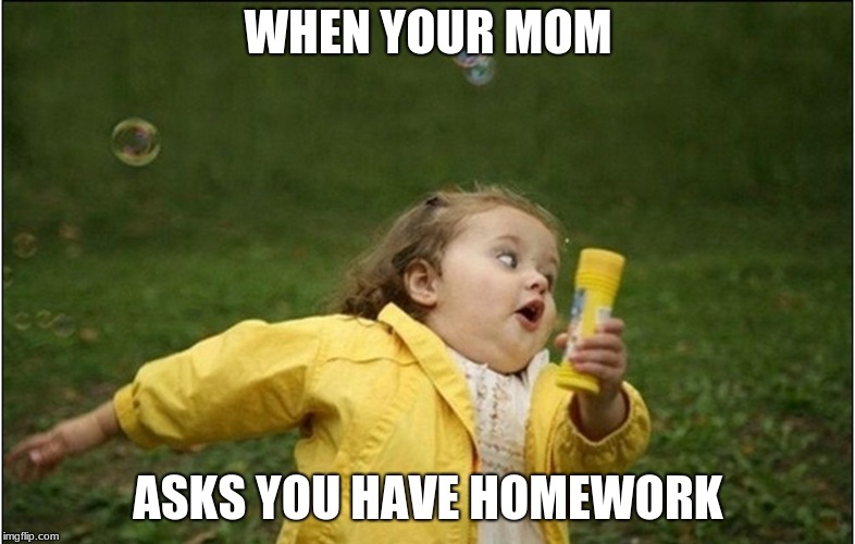 Little Girl Running Away | WHEN YOUR MOM; ASKS YOU HAVE HOMEWORK | image tagged in little girl running away | made w/ Imgflip meme maker