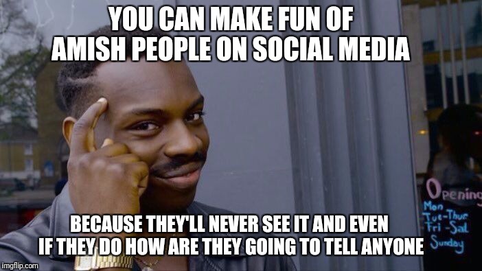 Roll Safe Think About It | YOU CAN MAKE FUN OF AMISH PEOPLE ON SOCIAL MEDIA; BECAUSE THEY'LL NEVER SEE IT AND EVEN IF THEY DO HOW ARE THEY GOING TO TELL ANYONE | image tagged in memes,roll safe think about it | made w/ Imgflip meme maker