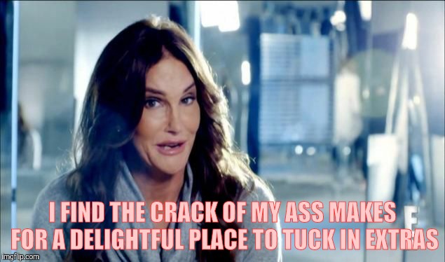 Caitlyn Jenner shrugs,,, | I FIND THE CRACK OF MY ASS MAKES FOR A DELIGHTFUL PLACE TO TUCK IN EXTRAS | image tagged in caitlyn jenner shrugs   | made w/ Imgflip meme maker