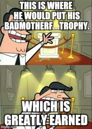 This Is Where I'd Put My Trophy If I Had One Meme | THIS IS WHERE HE WOULD PUT HIS BADMOTHERF....TROPHY. WHICH IS GREATLY EARNED | image tagged in memes,this is where i'd put my trophy if i had one | made w/ Imgflip meme maker