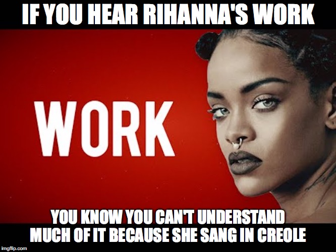 Rihanna's Work | IF YOU HEAR RIHANNA'S WORK; YOU KNOW YOU CAN'T UNDERSTAND MUCH OF IT BECAUSE SHE SANG IN CREOLE | image tagged in work,rihanna,memes | made w/ Imgflip meme maker