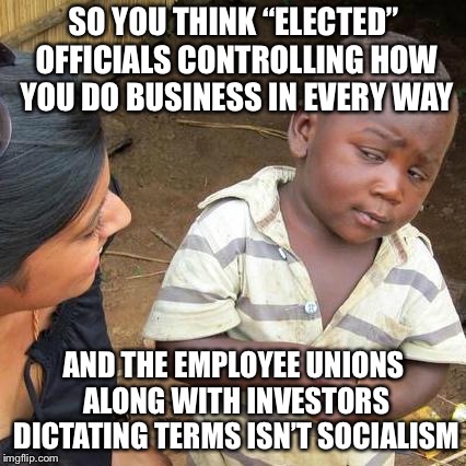 Third World Skeptical Kid Meme | SO YOU THINK “ELECTED” OFFICIALS CONTROLLING HOW YOU DO BUSINESS IN EVERY WAY AND THE EMPLOYEE UNIONS ALONG WITH INVESTORS DICTATING TERMS I | image tagged in memes,third world skeptical kid | made w/ Imgflip meme maker