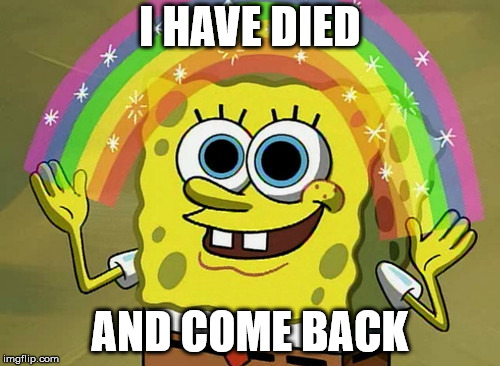 Imagination Spongebob Meme | I HAVE DIED; AND COME BACK | image tagged in memes,imagination spongebob | made w/ Imgflip meme maker