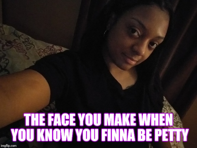 Petty Face | THE FACE YOU MAKE WHEN YOU KNOW YOU FINNA BE PETTY | image tagged in petty | made w/ Imgflip meme maker