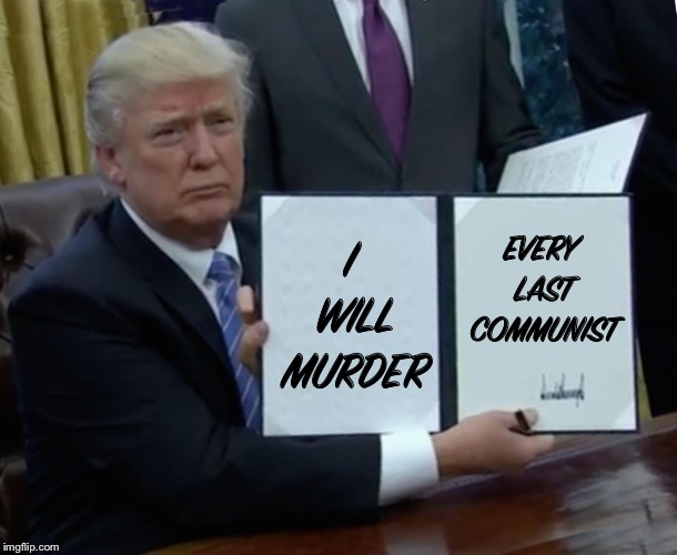 Trump Bill Signing Meme | I WILL MURDER; EVERY LAST COMMUNIST | image tagged in memes,trump bill signing | made w/ Imgflip meme maker