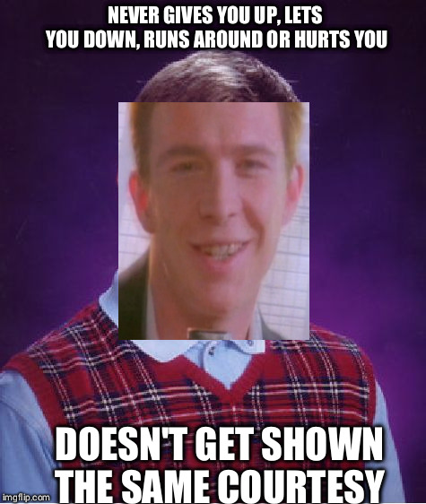 Bad Luck Brian Meme | NEVER GIVES YOU UP, LETS YOU DOWN, RUNS AROUND OR HURTS YOU; DOESN'T GET SHOWN THE SAME COURTESY | image tagged in memes,bad luck brian | made w/ Imgflip meme maker