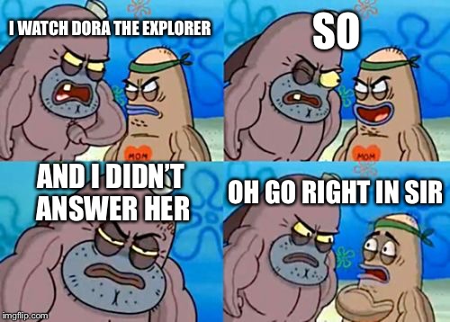 How Tough Are You Meme | SO; I WATCH DORA THE EXPLORER; AND I DIDN’T ANSWER HER; OH GO RIGHT IN SIR | image tagged in memes,how tough are you | made w/ Imgflip meme maker