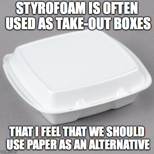 Styrofoam | STYROFOAM IS OFTEN USED AS TAKE-OUT BOXES; THAT I FEEL THAT WE SHOULD USE PAPER AS AN ALTERNATIVE | image tagged in styrofoam,memes | made w/ Imgflip meme maker