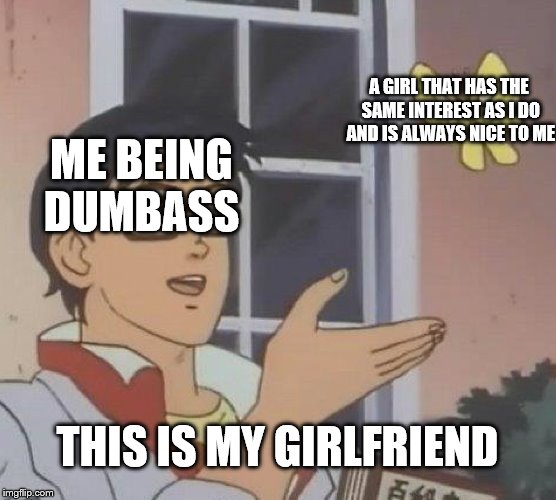 Is This A Pigeon Meme | A GIRL THAT HAS THE SAME INTEREST AS I DO AND IS ALWAYS NICE TO ME; ME BEING DUMBASS; THIS IS MY GIRLFRIEND | image tagged in memes,is this a pigeon | made w/ Imgflip meme maker