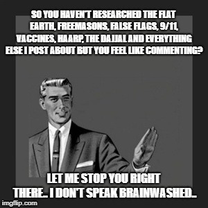Kill Yourself Guy Meme | SO YOU HAVEN'T RESEARCHED THE FLAT EARTH, FREEMASONS, FALSE FLAGS, 9/11, VACCINES, HAARP, THE DAJJAL AND EVERYTHING ELSE I POST ABOUT BUT YOU FEEL LIKE COMMENTING? LET ME STOP YOU RIGHT THERE.. I DON'T SPEAK BRAINWASHED.. | image tagged in memes,kill yourself guy | made w/ Imgflip meme maker