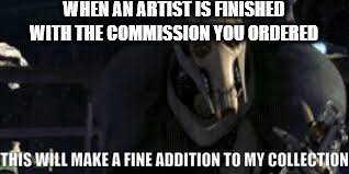 general grievous | WHEN AN ARTIST IS FINISHED WITH THE COMMISSION YOU ORDERED | image tagged in general grievous | made w/ Imgflip meme maker