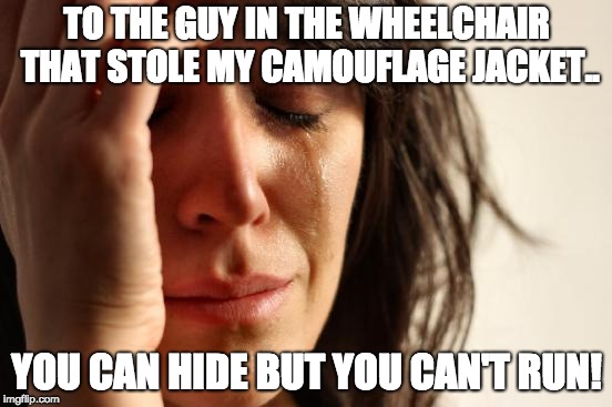 Who runs the world | TO THE GUY IN THE WHEELCHAIR THAT STOLE MY CAMOUFLAGE JACKET.. YOU CAN HIDE BUT YOU CAN'T RUN! | image tagged in memes,first world problems | made w/ Imgflip meme maker