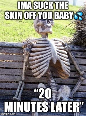 Waiting Skeleton | IMA SUCK THE SKIN OFF YOU BABY💦; “20 MINUTES LATER” | image tagged in memes,waiting skeleton | made w/ Imgflip meme maker