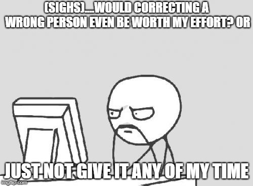 Computer Guy Meme | (SIGHS)....WOULD CORRECTING A WRONG PERSON EVEN BE WORTH MY EFFORT? OR; JUST NOT GIVE IT ANY OF MY TIME | image tagged in memes,computer guy | made w/ Imgflip meme maker