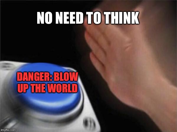 Blow up the world | NO NEED TO THINK; DANGER: BLOW UP THE WORLD | image tagged in memes,blank nut button,no thanks,blow up,goodbye | made w/ Imgflip meme maker