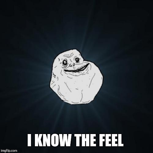 Forever Alone Meme | I KNOW THE FEEL | image tagged in memes,forever alone | made w/ Imgflip meme maker