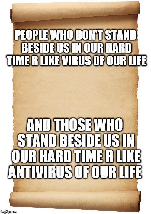 Blank Scroll | PEOPLE WHO DON'T STAND BESIDE US IN OUR HARD TIME R LIKE VIRUS OF OUR LIFE; AND THOSE WHO STAND BESIDE US IN OUR HARD TIME R LIKE ANTIVIRUS OF OUR LIFE | image tagged in blank scroll | made w/ Imgflip meme maker