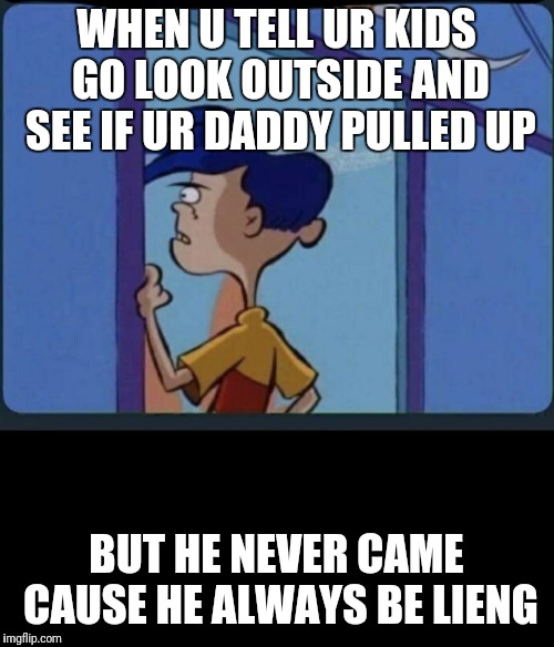 Ed Edd n eddy Rolf | WHEN U TELL UR KIDS GO LOOK OUTSIDE AND SEE IF UR DADDY PULLED UP; BUT HE NEVER CAME CAUSE HE ALWAYS BE LIENG | image tagged in ed edd n eddy rolf | made w/ Imgflip meme maker