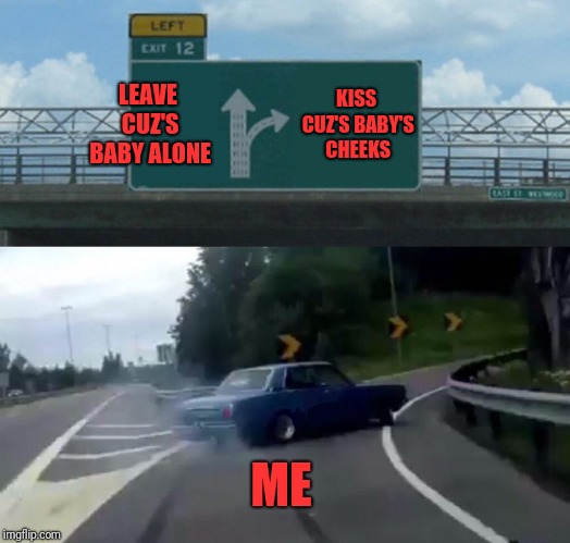 Left Exit 12 Off Ramp | LEAVE CUZ'S BABY ALONE; KISS CUZ'S BABY'S CHEEKS; ME | image tagged in memes,left exit 12 off ramp | made w/ Imgflip meme maker