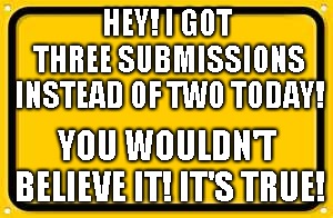Blank Yellow Sign | HEY! I GOT THREE SUBMISSIONS INSTEAD OF TWO TODAY! YOU WOULDN'T BELIEVE IT! IT'S TRUE! | image tagged in memes,blank yellow sign | made w/ Imgflip meme maker