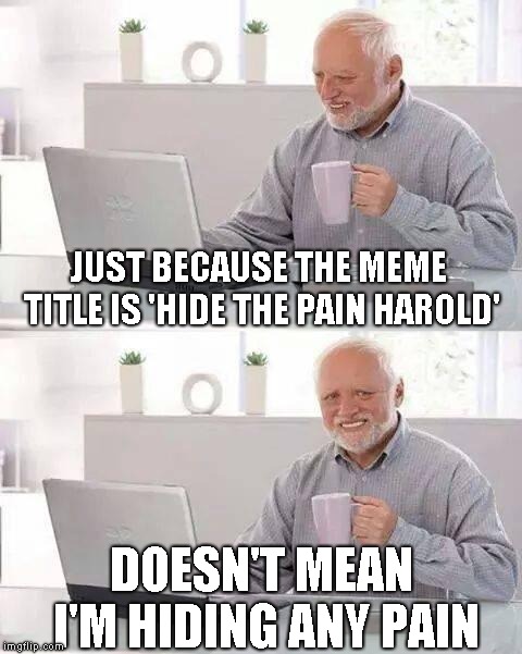Hide the Pain Harold Meme | JUST BECAUSE THE MEME TITLE IS 'HIDE THE PAIN HAROLD'; DOESN'T MEAN I'M HIDING ANY PAIN | image tagged in memes,hide the pain harold | made w/ Imgflip meme maker