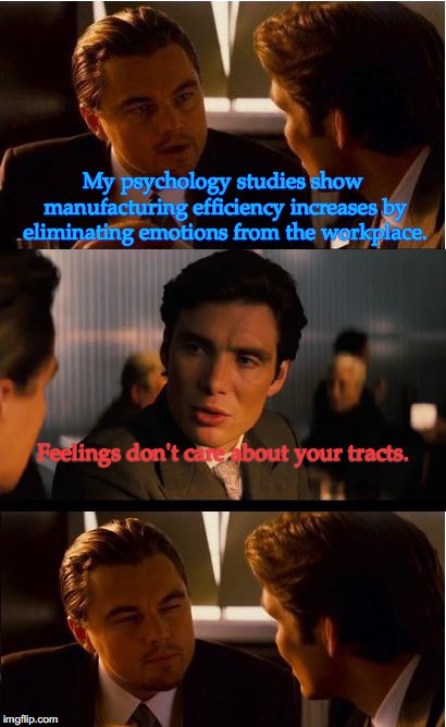Inception Meme | My psychology studies show manufacturing efficiency increases by eliminating emotions from the workplace. Feelings don't care about your tracts. | image tagged in memes,inception | made w/ Imgflip meme maker