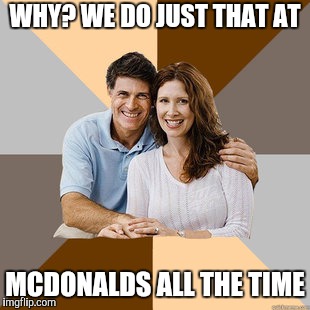 Scumbag Parents | WHY? WE DO JUST THAT AT MCDONALDS ALL THE TIME | image tagged in scumbag parents | made w/ Imgflip meme maker