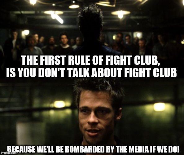 First rule of the Fight Club | THE FIRST RULE OF FIGHT CLUB, IS YOU DON'T TALK ABOUT FIGHT CLUB BECAUSE WE'LL BE BOMBARDED BY THE MEDIA IF WE DO! | image tagged in first rule of the fight club | made w/ Imgflip meme maker
