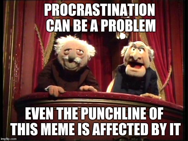 Muppets | PROCRASTINATION CAN BE A PROBLEM EVEN THE PUNCHLINE OF THIS MEME IS AFFECTED BY IT | image tagged in muppets | made w/ Imgflip meme maker