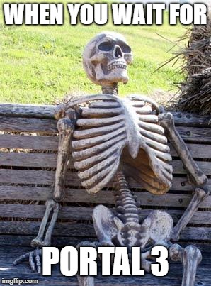 Waiting Skeleton Meme | WHEN YOU WAIT FOR; PORTAL 3 | image tagged in memes,waiting skeleton | made w/ Imgflip meme maker