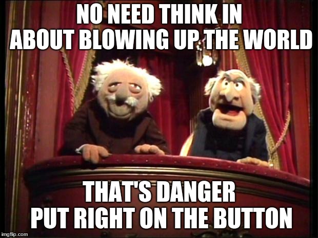 Muppets | NO NEED THINK IN ABOUT BLOWING UP THE WORLD THAT'S DANGER PUT RIGHT ON THE BUTTON | image tagged in muppets | made w/ Imgflip meme maker