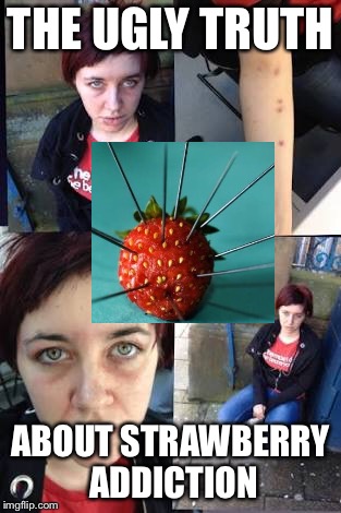 Sweet addiction | THE UGLY TRUTH; ABOUT STRAWBERRY ADDICTION | image tagged in first world problems,strawberry,needles | made w/ Imgflip meme maker