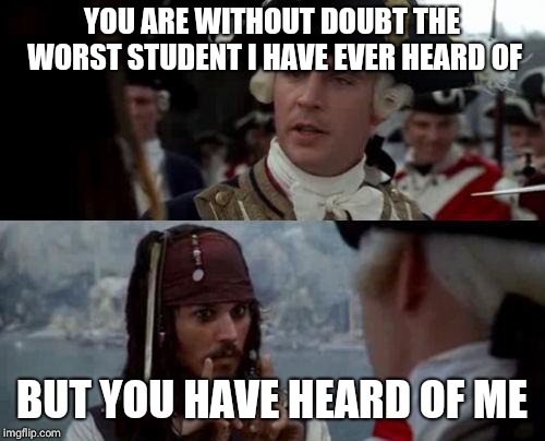 Jack Sparrow you have heard of me | YOU ARE WITHOUT DOUBT THE WORST STUDENT I HAVE EVER HEARD OF; BUT YOU HAVE HEARD OF ME | image tagged in jack sparrow you have heard of me | made w/ Imgflip meme maker
