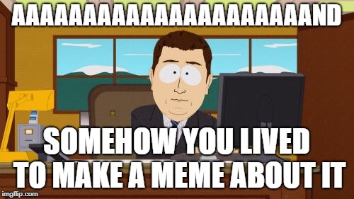 Aaaaand Its Gone Meme | AAAAAAAAAAAAAAAAAAAAAND SOMEHOW YOU LIVED TO MAKE A MEME ABOUT IT | image tagged in memes,aaaaand its gone | made w/ Imgflip meme maker