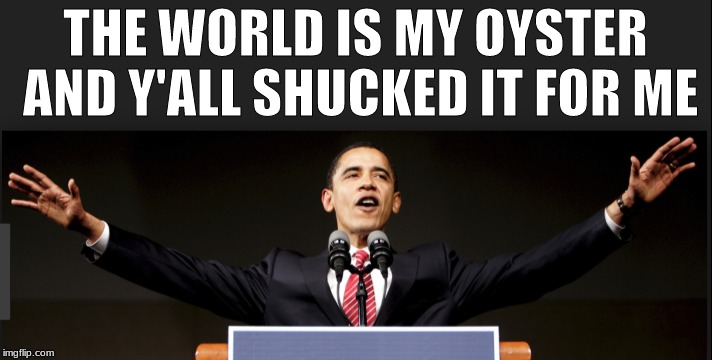 THE WORLD IS MY OYSTER AND Y'ALL SHUCKED IT FOR ME | image tagged in obama,world | made w/ Imgflip meme maker