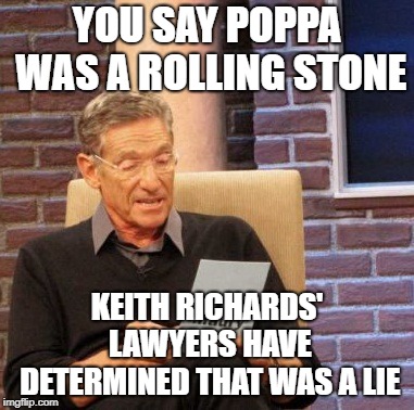 No satisfaction here, roll along please! | YOU SAY POPPA WAS A ROLLING STONE; KEITH RICHARDS' LAWYERS HAVE DETERMINED THAT WAS A LIE | image tagged in memes,maury lie detector,rolling stones | made w/ Imgflip meme maker