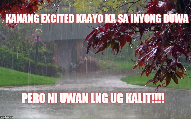 rainy day | KANANG EXCITED KAAYO KA SA INYONG DUWA; PERO NI UWAN LNG UG KALIT!!!! | image tagged in rainy day | made w/ Imgflip meme maker