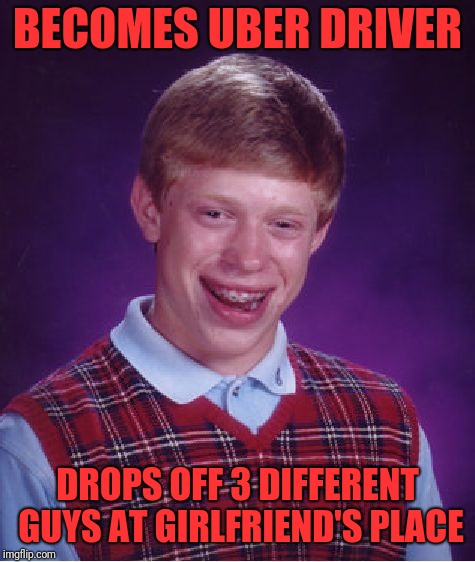 Bad Luck Brian | BECOMES UBER DRIVER; DROPS OFF 3 DIFFERENT GUYS AT GIRLFRIEND'S PLACE | image tagged in memes,bad luck brian | made w/ Imgflip meme maker