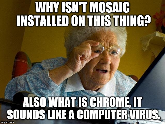 Mhmhmhmhmhmhmhmhmhm | WHY ISN'T MOSAIC INSTALLED ON THIS THING? ALSO WHAT IS CHROME, IT SOUNDS LIKE A COMPUTER VIRUS. | image tagged in memes,grandma finds the internet | made w/ Imgflip meme maker