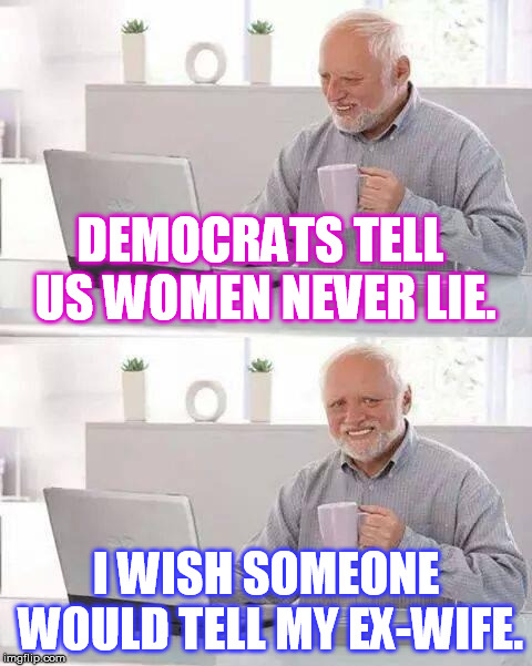 Hide the Pain Harold Meme | DEMOCRATS TELL US WOMEN NEVER LIE. I WISH SOMEONE WOULD TELL MY EX-WIFE. | image tagged in memes,hide the pain harold | made w/ Imgflip meme maker