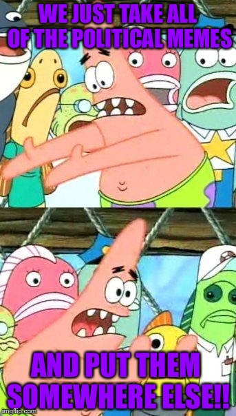 Put It Somewhere Else Patrick Meme | WE JUST TAKE ALL OF THE POLITICAL MEMES; AND PUT THEM SOMEWHERE ELSE!! | image tagged in memes,put it somewhere else patrick | made w/ Imgflip meme maker