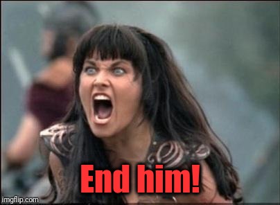 Angry Xena | End him! | image tagged in angry xena | made w/ Imgflip meme maker