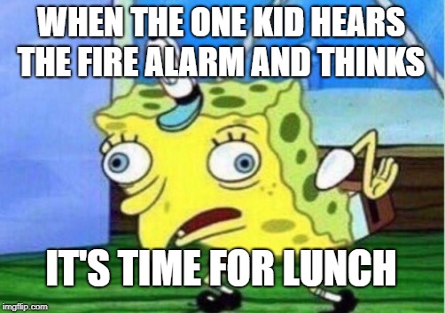 Mocking Spongebob | WHEN THE ONE KID HEARS THE FIRE ALARM AND THINKS; IT'S TIME FOR LUNCH | image tagged in memes,mocking spongebob | made w/ Imgflip meme maker