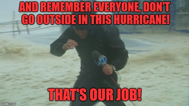 This is what we call 'Logic'! | AND REMEMBER EVERYONE, DON'T GO OUTSIDE IN THIS HURRICANE! THAT'S OUR JOB! | image tagged in memes,news,hurricane,reporter | made w/ Imgflip meme maker