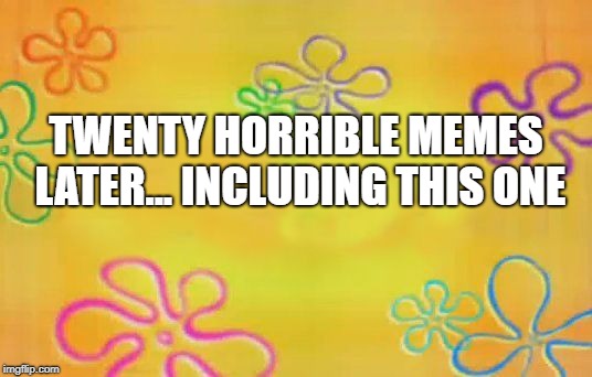Spongebob time card background  | TWENTY HORRIBLE MEMES LATER... INCLUDING THIS ONE | image tagged in spongebob time card background | made w/ Imgflip meme maker