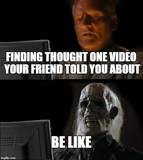 I'll Just Wait Here | FINDING THOUGHT ONE VIDEO YOUR FRIEND TOLD YOU ABOUT; BE LIKE | image tagged in memes,ill just wait here | made w/ Imgflip meme maker