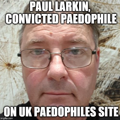 PAUL LARKIN | PAUL LARKIN, CONVICTED PAEDOPHILE; ON UK PAEDOPHILES SITE | image tagged in fat bastard | made w/ Imgflip meme maker