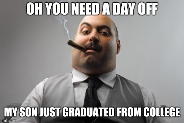 Scumbag Boss Meme | OH YOU NEED A DAY OFF MY SON JUST GRADUATED FROM COLLEGE | image tagged in memes,scumbag boss | made w/ Imgflip meme maker
